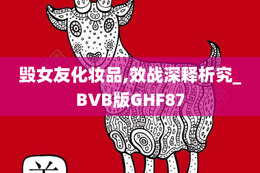 毁女友化妆品,效战深释析究_BVB版GHF87