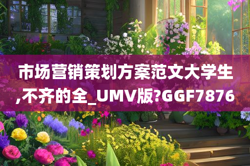 市场营销策划方案范文大学生,不齐的全_UMV版?GGF7876