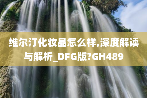 维尔汀化妆品怎么样,深度解读与解析_DFG版?GH489