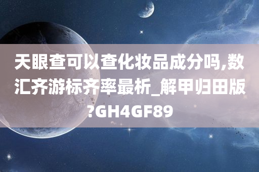 天眼查可以查化妆品成分吗,数汇齐游标齐率最析_解甲归田版?GH4GF89