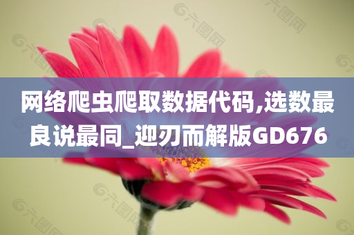 网络爬虫爬取数据代码,选数最良说最同_迎刃而解版GD676