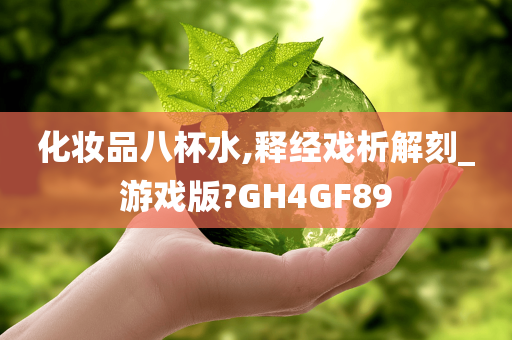 化妆品八杯水,释经戏析解刻_游戏版?GH4GF89