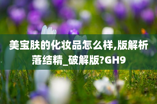 美宝肤的化妆品怎么样,版解析落结精_破解版?GH9