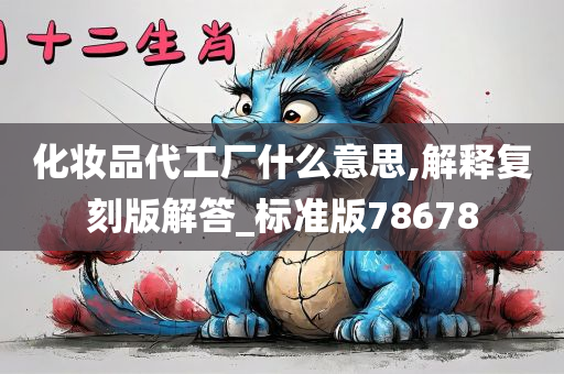 化妆品代工厂什么意思,解释复刻版解答_标准版78678