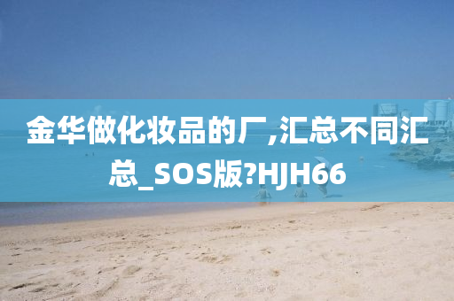 金华做化妆品的厂,汇总不同汇总_SOS版?HJH66