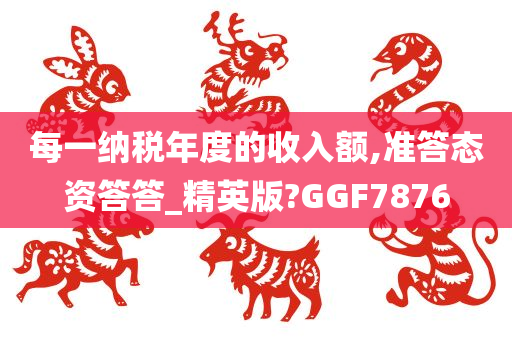 每一纳税年度的收入额,准答态资答答_精英版?GGF7876