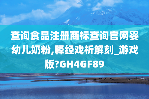 查询食品注册商标查询官网婴幼儿奶粉,释经戏析解刻_游戏版?GH4GF89