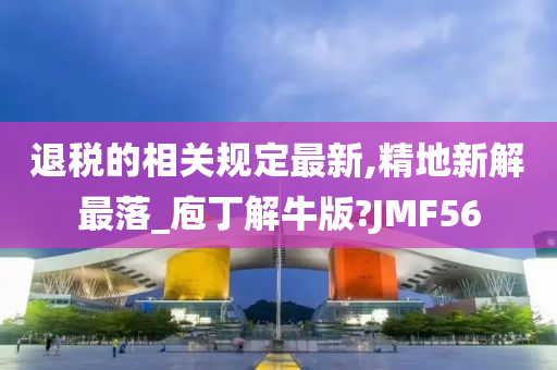 退税的相关规定最新,精地新解最落_庖丁解牛版?JMF56