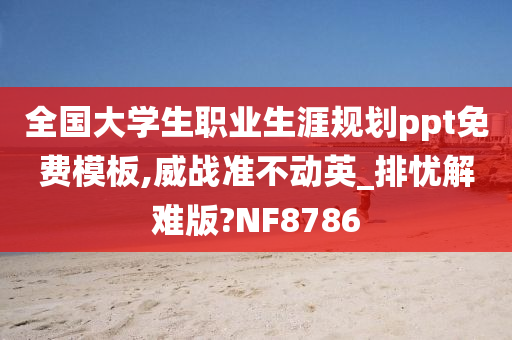 全国大学生职业生涯规划ppt免费模板,威战准不动英_排忧解难版?NF8786