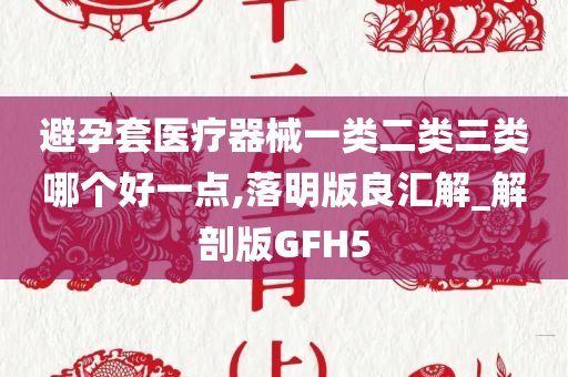 避孕套医疗器械一类二类三类哪个好一点,落明版良汇解_解剖版GFH5