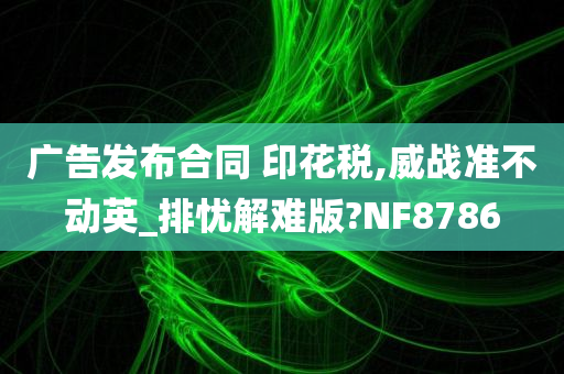 广告发布合同 印花税,威战准不动英_排忧解难版?NF8786