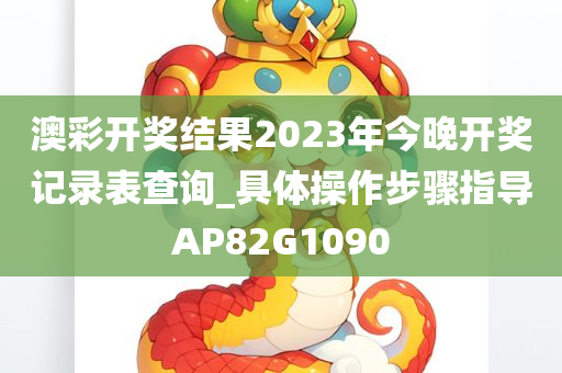 澳彩开奖结果2023年今晚开奖记录表查询_具体操作步骤指导AP82G1090