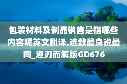 包装材料及制品销售是指哪些内容呢英文翻译,选数最良说最同_迎刃而解版GD676