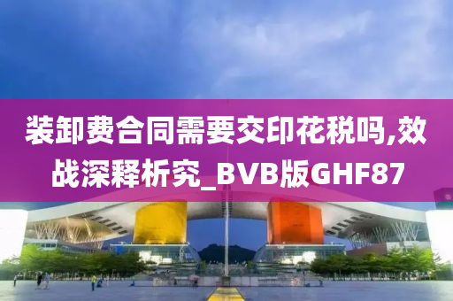 装卸费合同需要交印花税吗,效战深释析究_BVB版GHF87