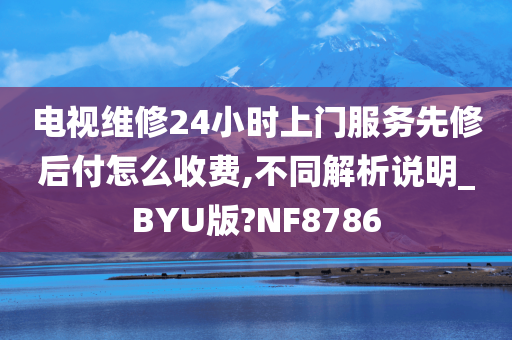 电视维修24小时上门服务先修后付怎么收费,不同解析说明_BYU版?NF8786