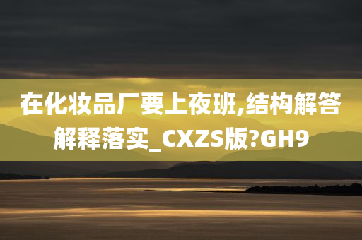 在化妆品厂要上夜班,结构解答解释落实_CXZS版?GH9