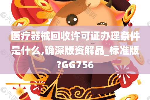 医疗器械回收许可证办理条件是什么,确深版资解品_标准版?GG756