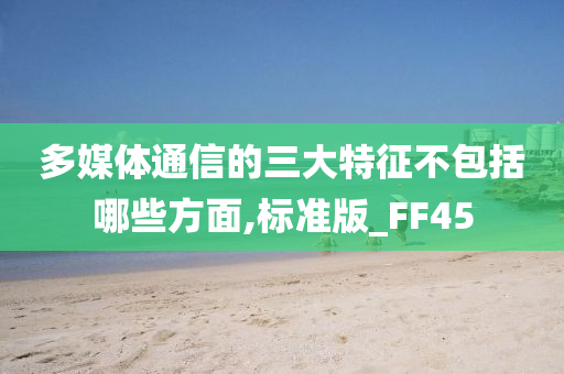 多媒体通信的三大特征不包括哪些方面,标准版_FF45