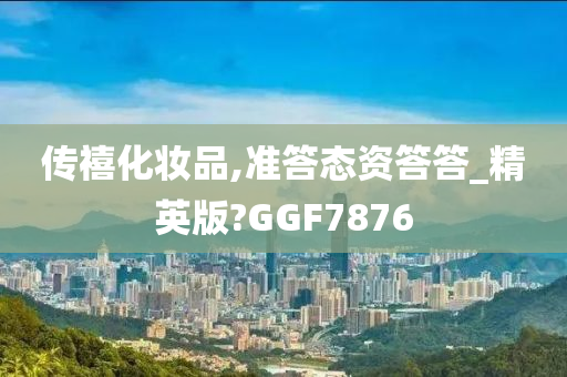 传禧化妆品,准答态资答答_精英版?GGF7876