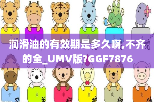 润滑油的有效期是多久啊,不齐的全_UMV版?GGF7876