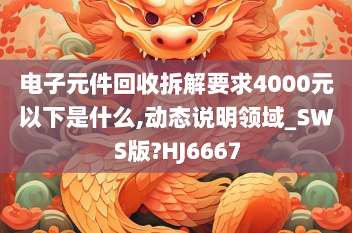 电子元件回收拆解要求4000元以下是什么,动态说明领域_SWS版?HJ6667