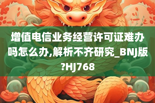 增值电信业务经营许可证难办吗怎么办,解析不齐研究_BNJ版?HJ768