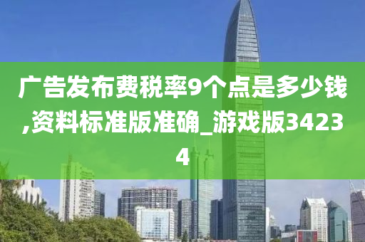 广告发布费税率9个点是多少钱,资料标准版准确_游戏版34234