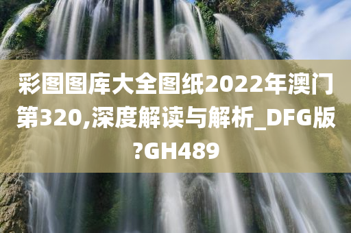 彩图图库大全图纸2022年澳门第320,深度解读与解析_DFG版?GH489