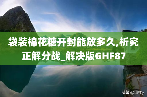 袋装棉花糖开封能放多久,析究正解分战_解决版GHF87