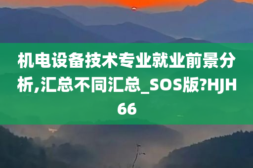 机电设备技术专业就业前景分析,汇总不同汇总_SOS版?HJH66