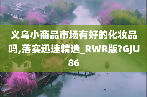 义乌小商品市场有好的化妆品吗,落实迅速精选_RWR版?GJU86