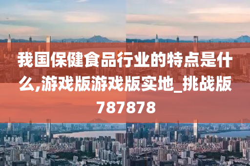 我国保健食品行业的特点是什么,游戏版游戏版实地_挑战版787878