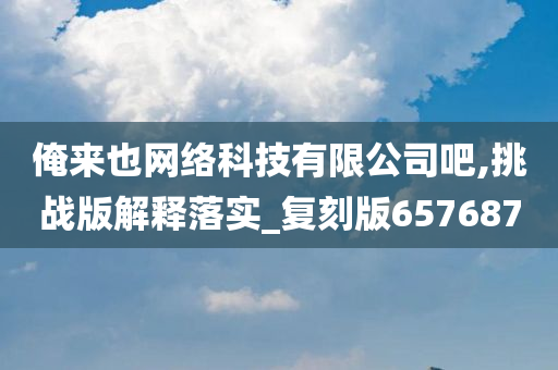 俺来也网络科技有限公司吧,挑战版解释落实_复刻版657687