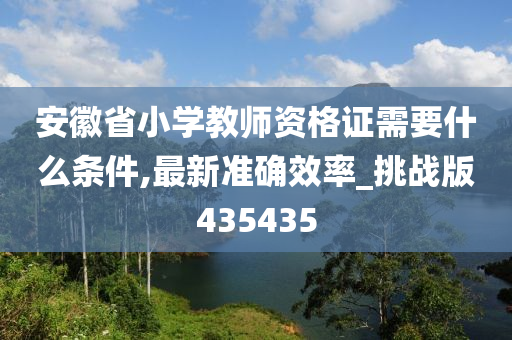 安徽省小学教师资格证需要什么条件,最新准确效率_挑战版435435