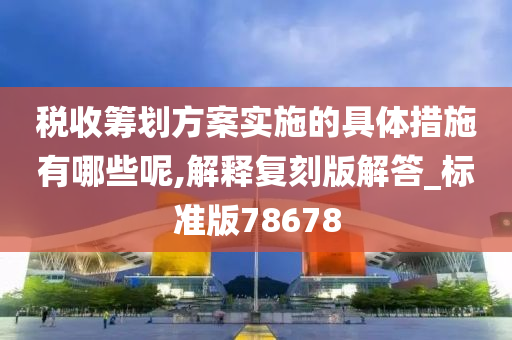 税收筹划方案实施的具体措施有哪些呢,解释复刻版解答_标准版78678