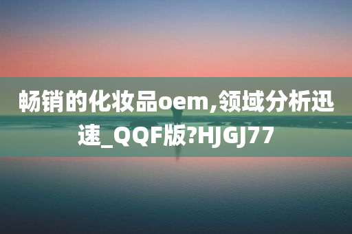 畅销的化妆品oem,领域分析迅速_QQF版?HJGJ77