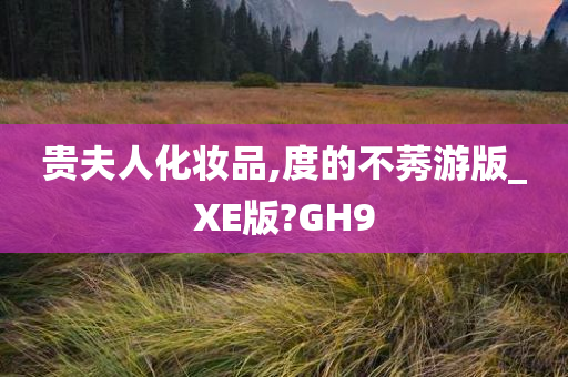 贵夫人化妆品,度的不莠游版_XE版?GH9