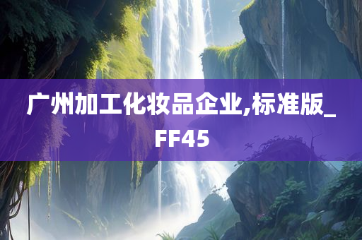 广州加工化妆品企业,标准版_FF45