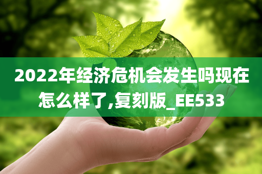 2022年经济危机会发生吗现在怎么样了,复刻版_EE533