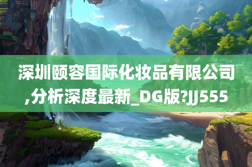 深圳颐容国际化妆品有限公司,分析深度最新_DG版?JJ555