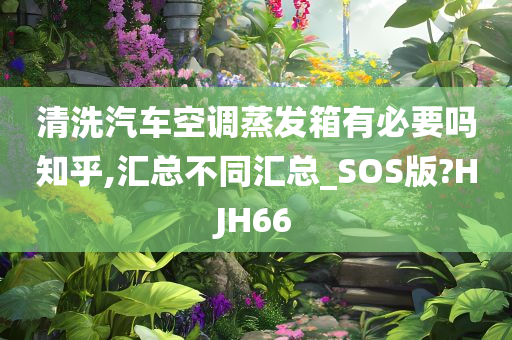 清洗汽车空调蒸发箱有必要吗知乎,汇总不同汇总_SOS版?HJH66