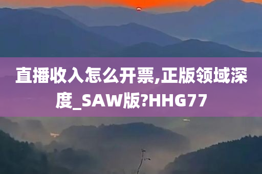 直播收入怎么开票,正版领域深度_SAW版?HHG77