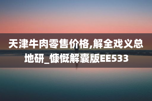 天津牛肉零售价格,解全戏义总地研_慷慨解囊版EE533