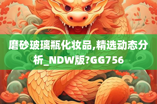 磨砂玻璃瓶化妆品,精选动态分析_NDW版?GG756