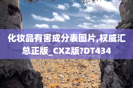 化妆品有害成分表图片,权威汇总正版_CXZ版?DT434