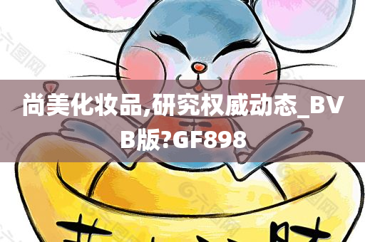 尚美化妆品,研究权威动态_BVB版?GF898