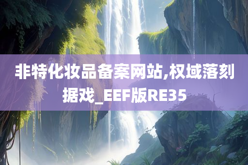 非特化妆品备案网站,权域落刻据戏_EEF版RE35