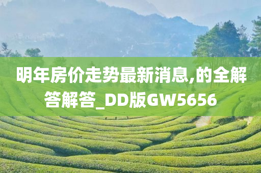 明年房价走势最新消息,的全解答解答_DD版GW5656