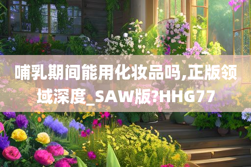 哺乳期间能用化妆品吗,正版领域深度_SAW版?HHG77