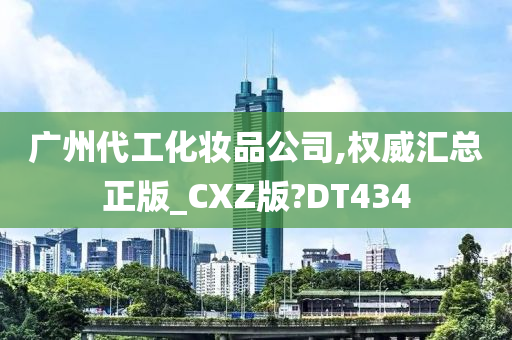 广州代工化妆品公司,权威汇总正版_CXZ版?DT434